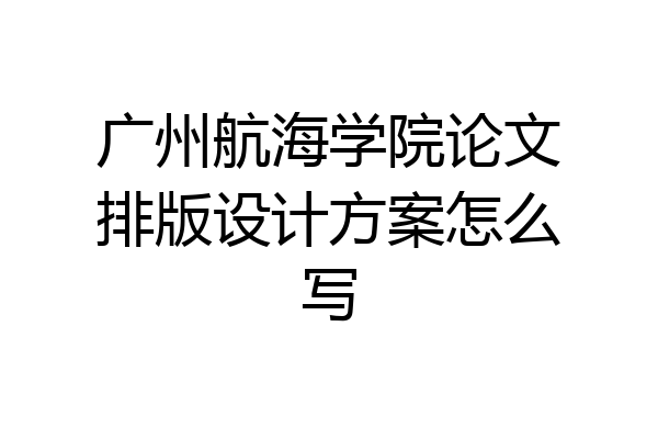 广州航海学院论文排版设计方案怎么写