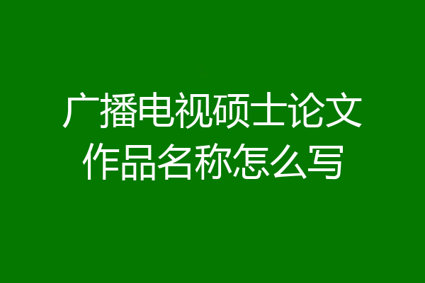 广播电视硕士论文作品名称怎么写