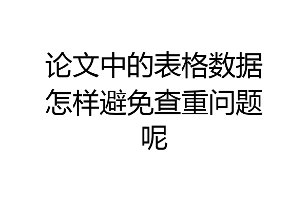 论文中的表格数据怎样避免查重问题呢