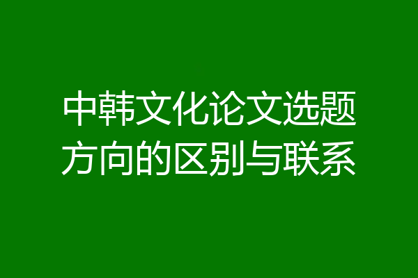 中韩文化论文选题方向的区别与联系