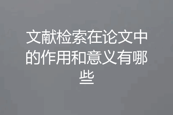 文献检索在论文中的作用和意义有哪些