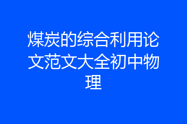 煤炭的综合利用论文范文大全初中物理