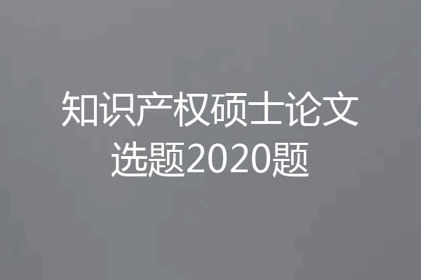 知识产权硕士论文选题2020题