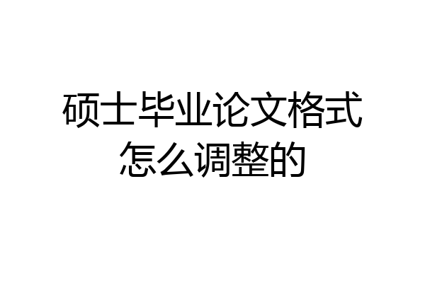 硕士毕业论文格式怎么调整的