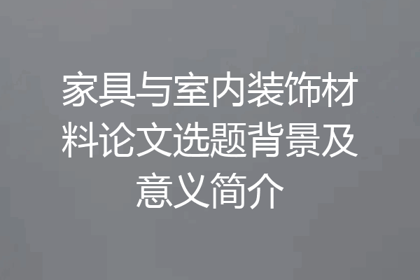 家具与室内装饰材料论文选题背景及意义简介