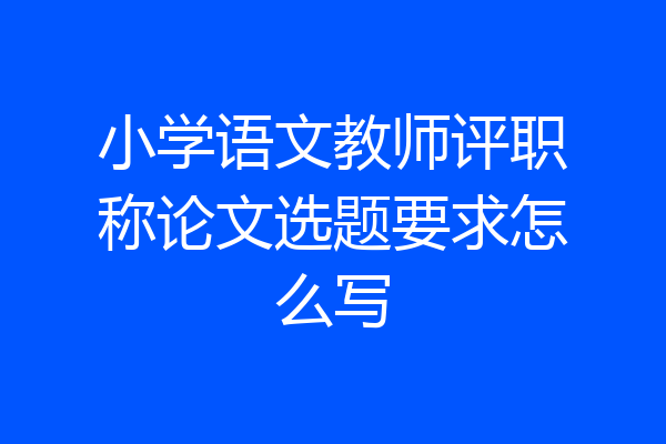 小学语文教师评职称论文选题要求怎么写