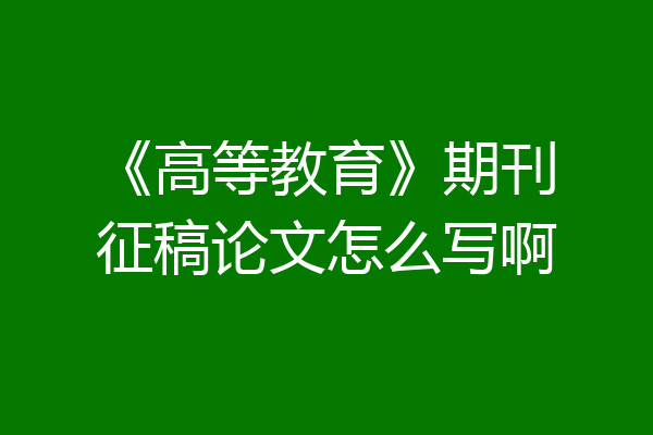 《高等教育》期刊征稿论文怎么写啊