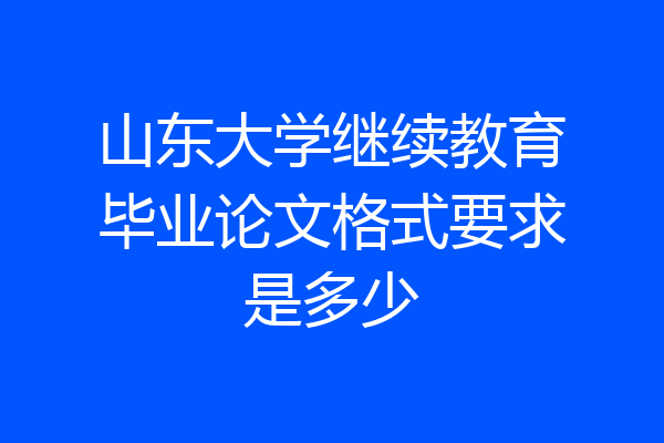 山东大学继续教育毕业论文格式要求是多少