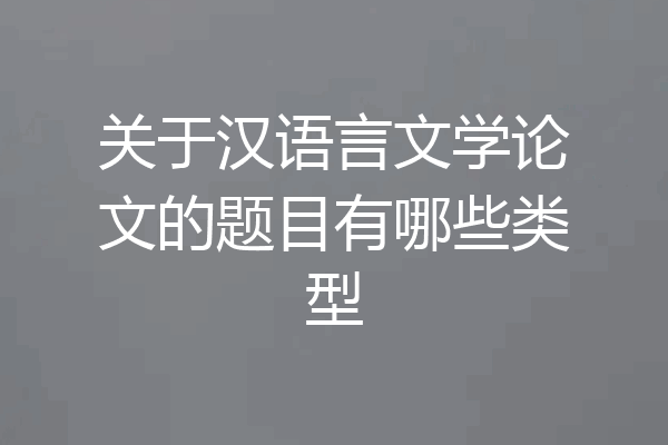 关于汉语言文学论文的题目有哪些类型