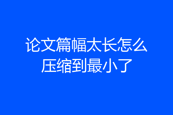 论文篇幅太长怎么压缩到最小了