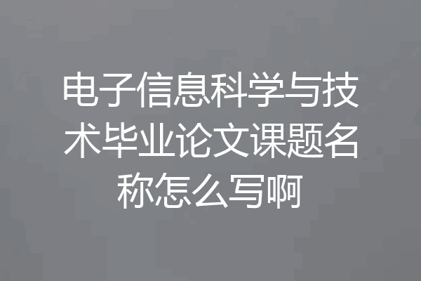 电子信息科学与技术毕业论文课题名称怎么写啊