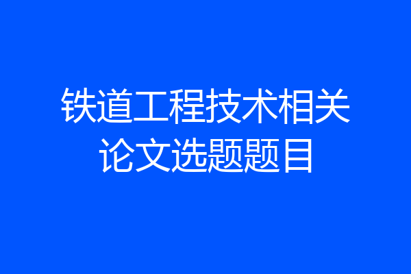 铁道工程技术相关论文选题题目