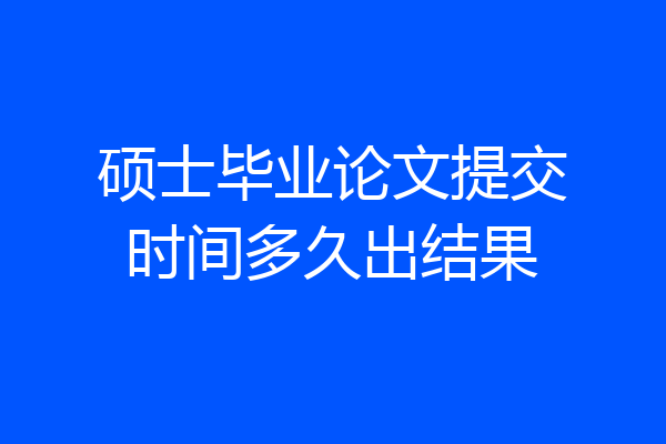硕士毕业论文提交时间多久出结果