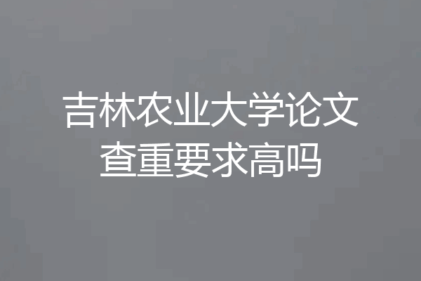 吉林农业大学论文查重要求高吗