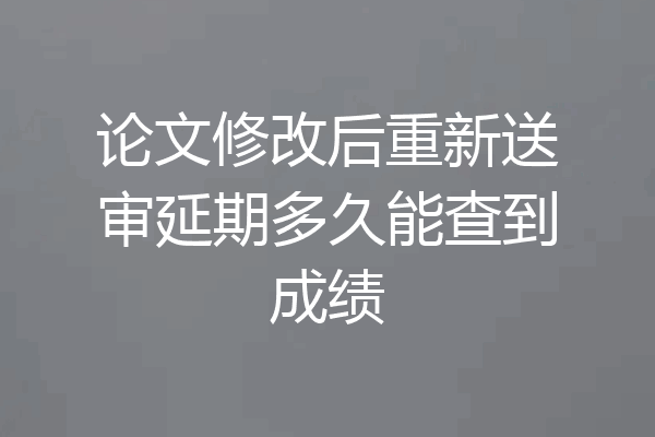 论文修改后重新送审延期多久能查到成绩