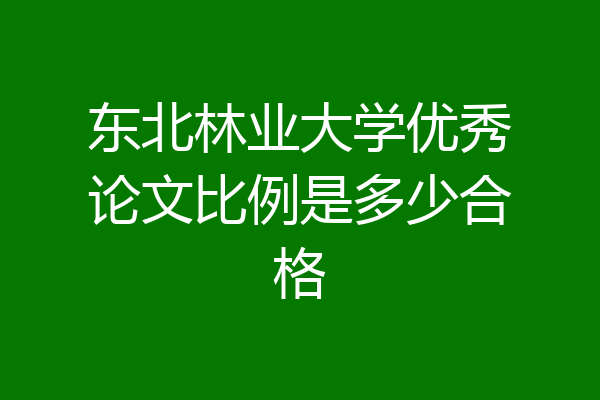 东北林业大学优秀论文比例是多少合格