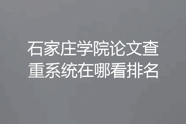 石家庄学院论文查重系统在哪看排名
