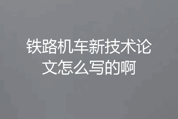 铁路机车新技术论文怎么写的啊