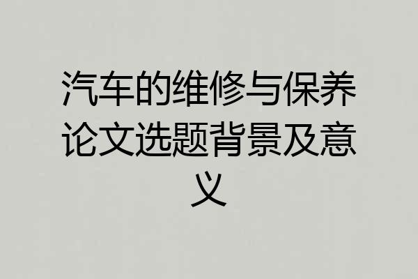 汽车的维修与保养论文选题背景及意义