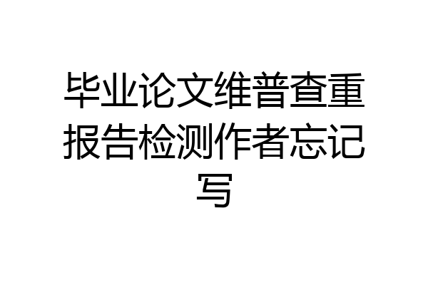 毕业论文维普查重报告检测作者忘记写