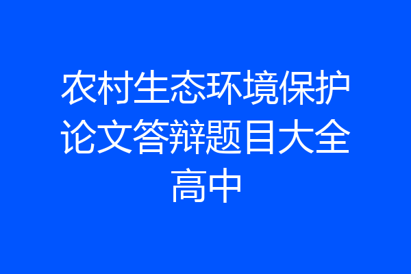 农村生态环境保护论文答辩题目大全高中