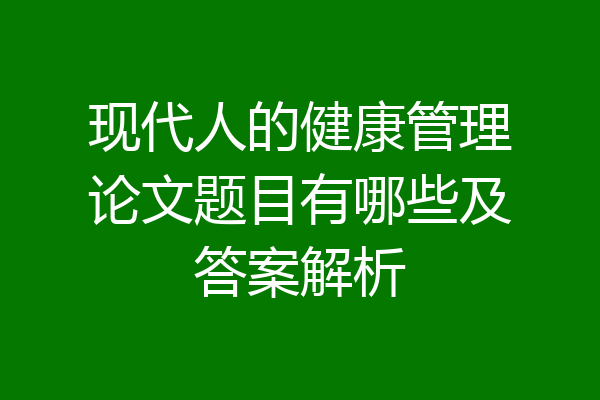 现代人的健康管理论文题目有哪些及答案解析