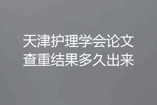 天津护理学会论文查重结果多久出来