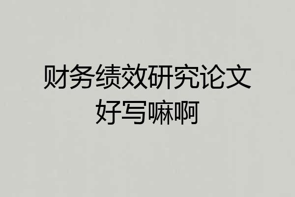 财务绩效研究论文好写嘛啊