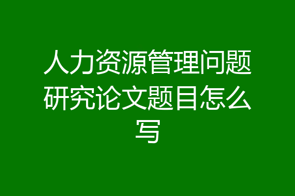 人力资源管理问题研究论文题目怎么写