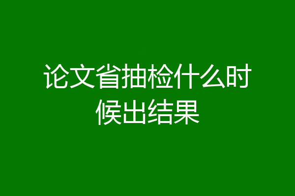 论文省抽检什么时候出结果