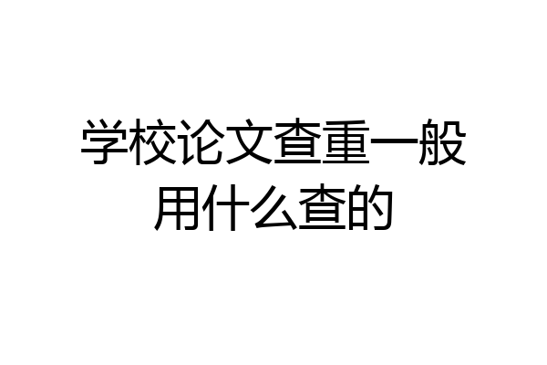 学校论文查重一般用什么查的