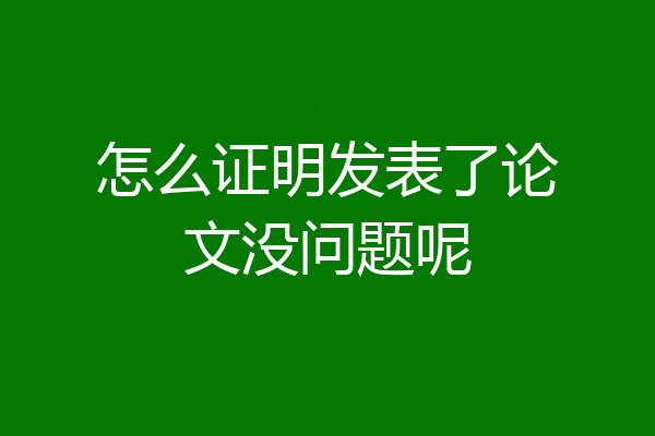 怎么证明发表了论文没问题呢
