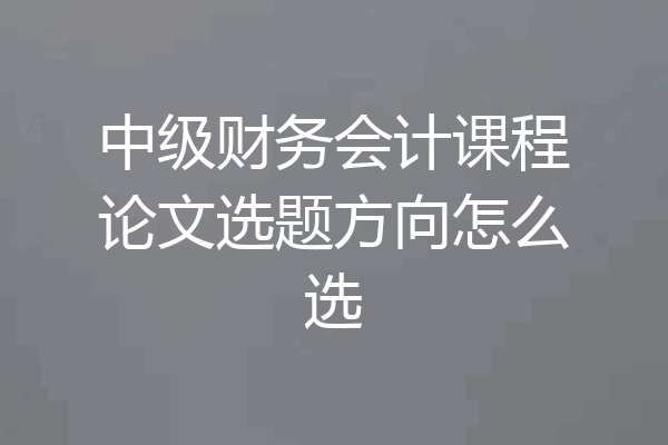 中级财务会计课程论文选题方向怎么选
