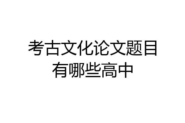 考古文化论文题目有哪些高中