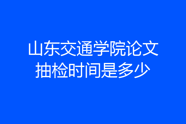 山东交通学院论文抽检时间是多少