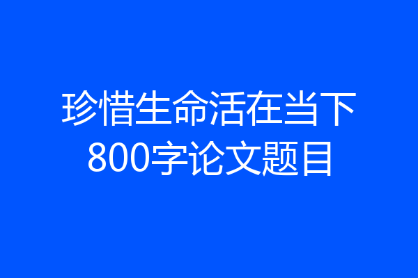 珍惜生命活在当下800字论文题目
