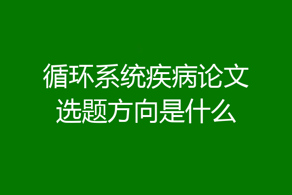 循环系统疾病论文选题方向是什么