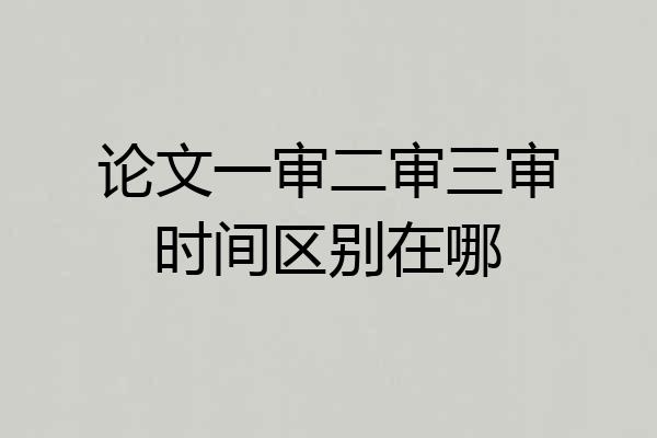 论文一审二审三审时间区别在哪