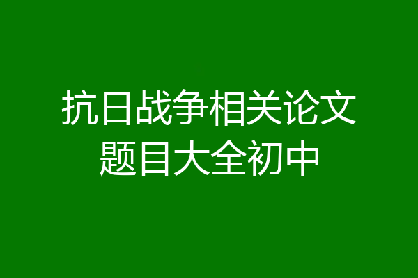 抗日战争相关论文题目大全初中