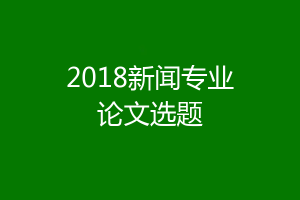 2018新闻专业论文选题