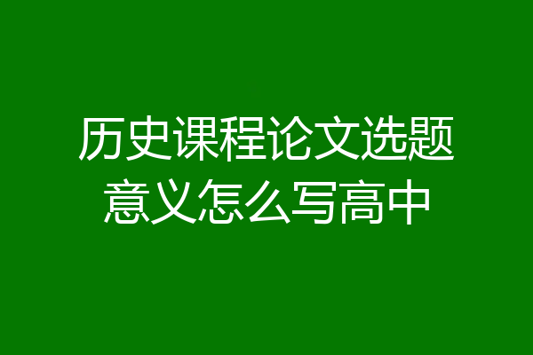历史课程论文选题意义怎么写高中