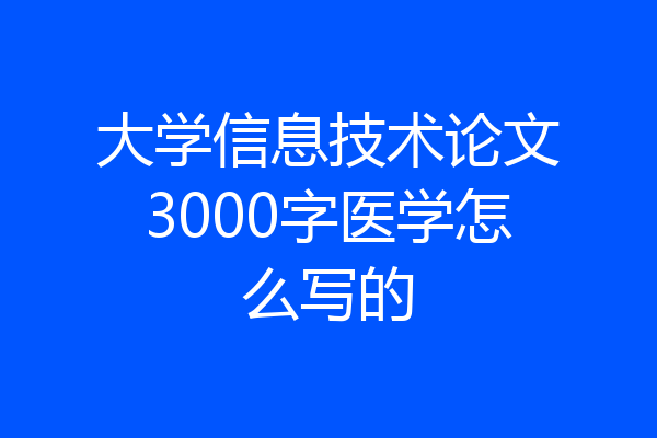 大学信息技术论文3000字医学怎么写的