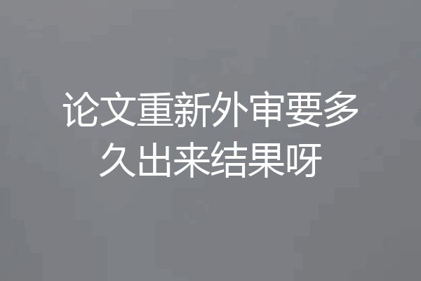 论文重新外审要多久出来结果呀
