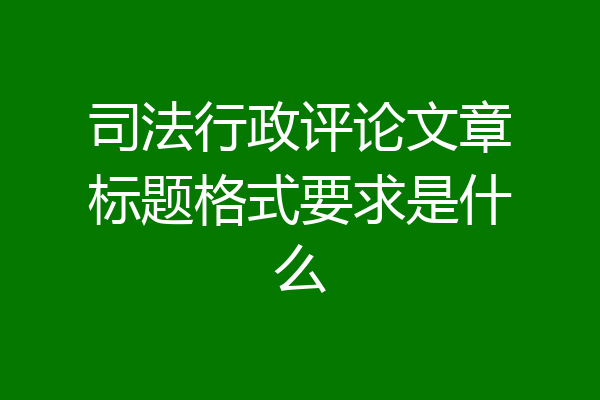 司法行政评论文章标题格式要求是什么