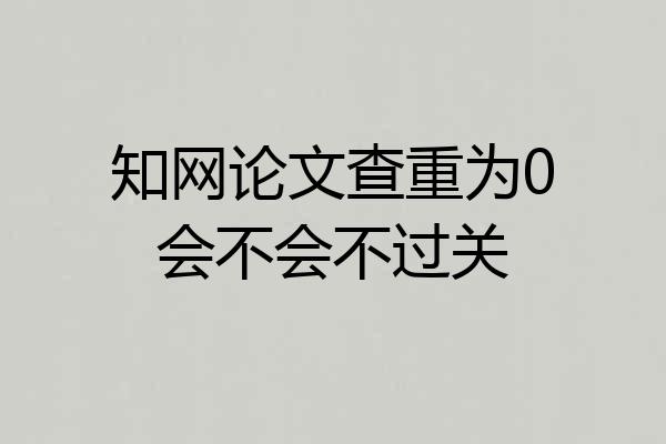 知网论文查重为0会不会不过关
