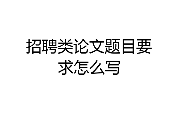 招聘类论文题目要求怎么写