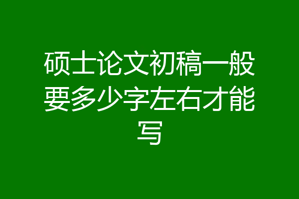 硕士论文初稿一般要多少字左右才能写