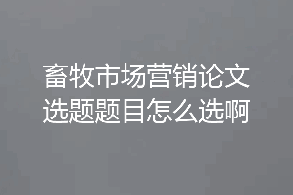 畜牧市场营销论文选题题目怎么选啊