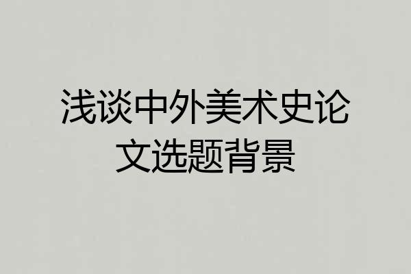 浅谈中外美术史论文选题背景