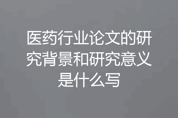 医药行业论文的研究背景和研究意义是什么写